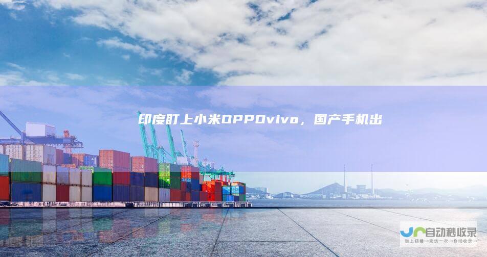 印度盯上小米OPPOvivo，国产手机出