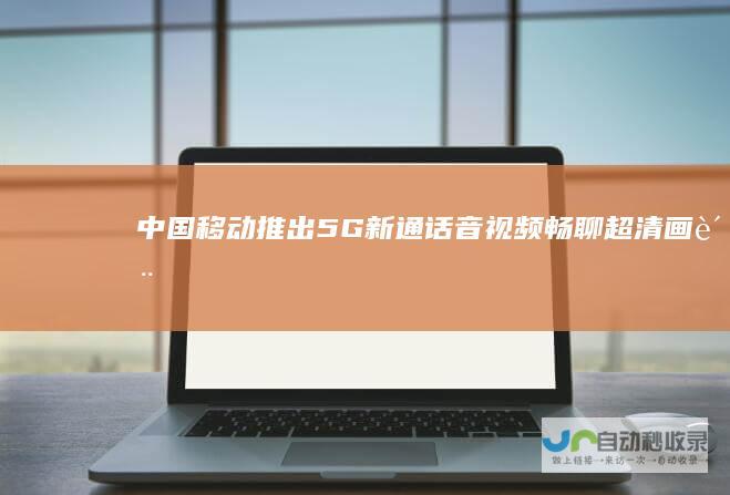中国移动推出5G新通话音视频畅聊超清画质