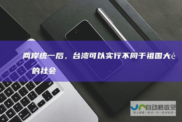 两岸统一后，台湾可以实行不同于祖国大陆的社会