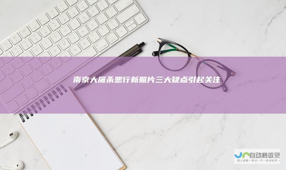 南京大屠杀恶行新照片三大疑点引起关注