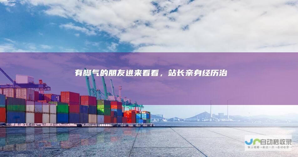 有脚气的朋友进来看看，站长亲身经历治愈
