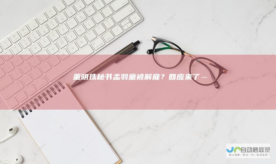 董明珠秘书孟羽童被解雇？回应来了…