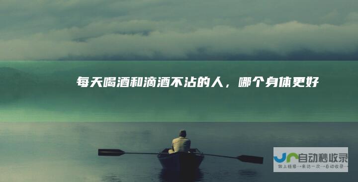 每天喝酒和滴酒不沾的人，哪个身体更好