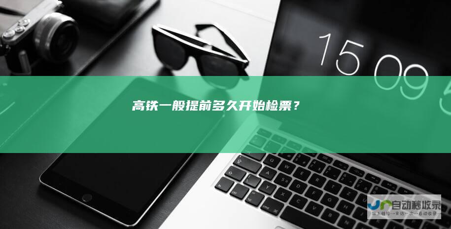 高铁一般提前多久开始检票？