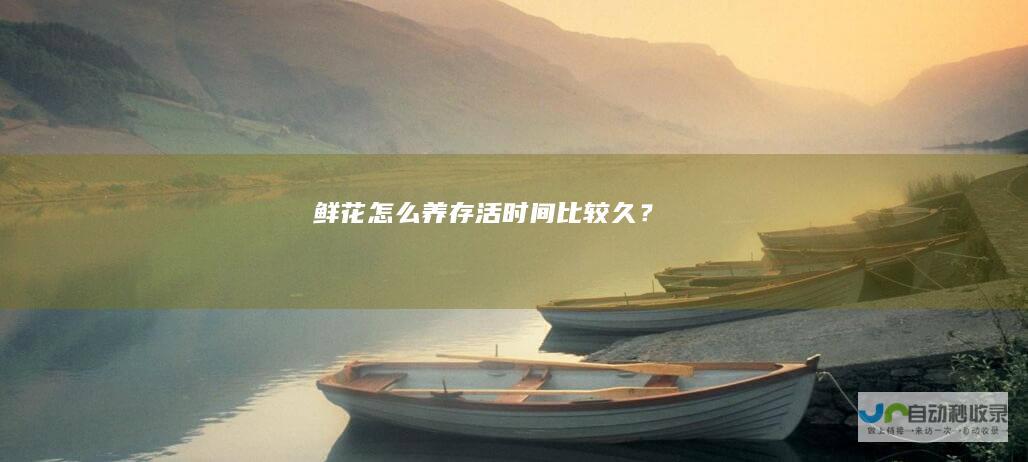 鲜花怎么养存活时间比较久？