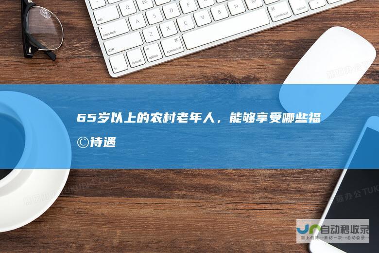 65岁以上的农村老年人，能够享受哪些福利待遇