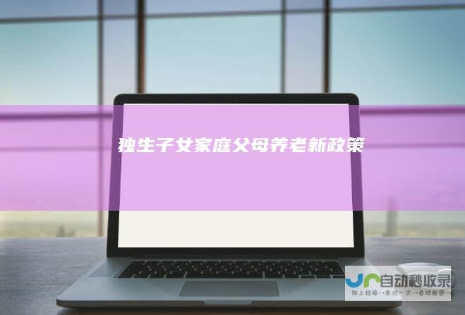 独生子女家庭父母养老新政策