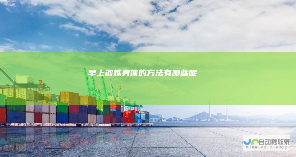 早上锻炼身体的方法有哪些呢！
