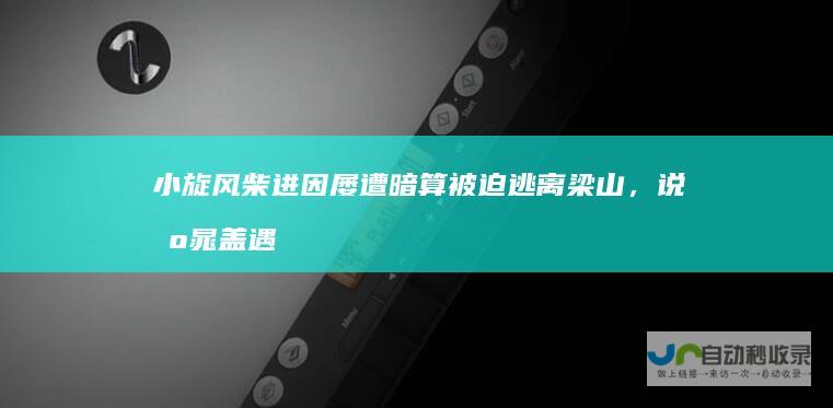 小旋风柴进因屡遭暗算被迫逃离梁山，说出晁盖遇