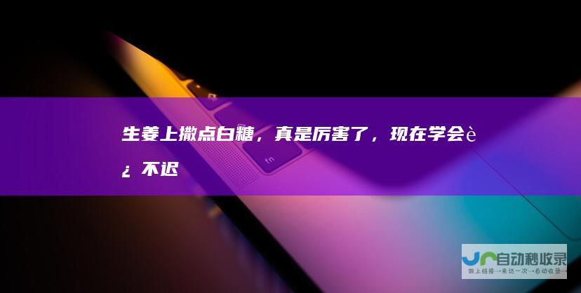 生姜上撒点白糖，真是厉害了，现在学会还不迟