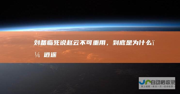 刘备临死说赵云不可重用，到底是为什么？逍遥