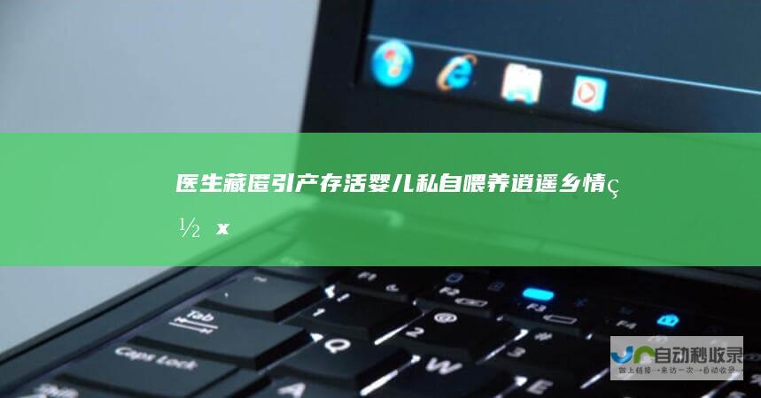 医生藏匿引产存活婴儿私自喂养-逍遥乡情网_xyxqw.cn