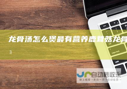 龙骨汤怎么煲最有营养鹿茸菇龙骨汤的做法