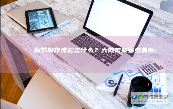 标书制作流程是什么？大概需要多少费用？