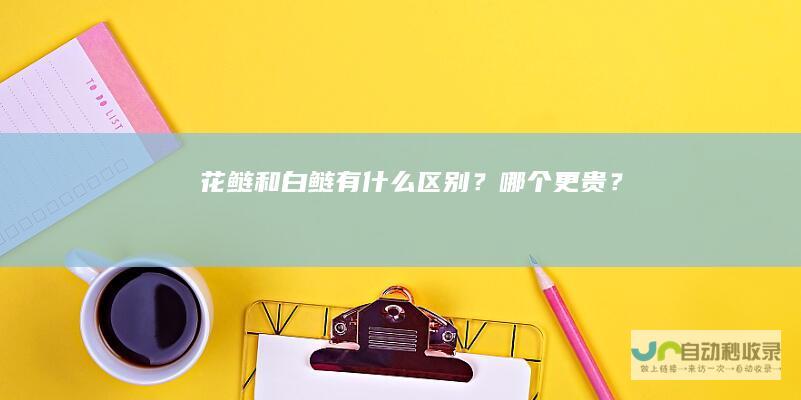 花鲢和白鲢有什么区别？哪个更贵？