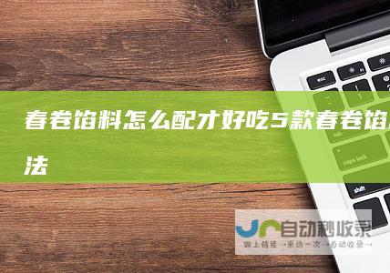 春卷馅料怎么配才好吃5款春卷馅料制作方法