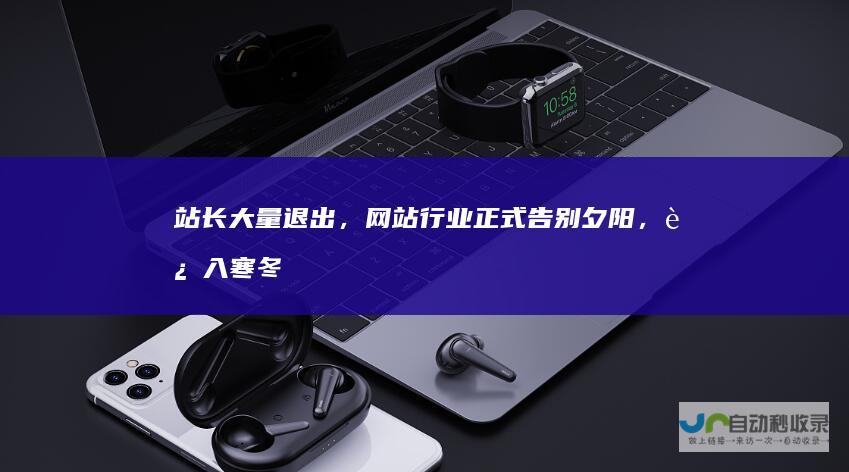 站长大量退出，网站行业正式告别夕阳，进入寒冬