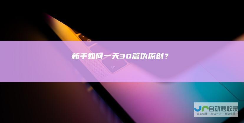 新手如何一天30篇伪原创？