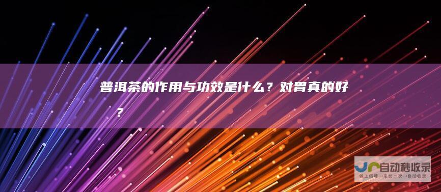 普洱茶的作用与功效是什么？对胃真的好吗？