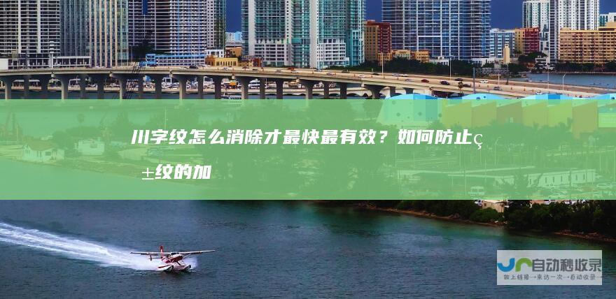 川字纹怎么消除才最快最有效？如何防止皱纹的加