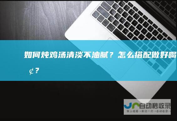 如何炖鸡汤清淡不油腻？怎么搭配做好喝呢？
