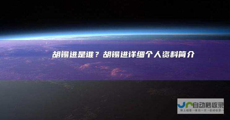 胡锡进是谁？胡锡进详细个人资料简介