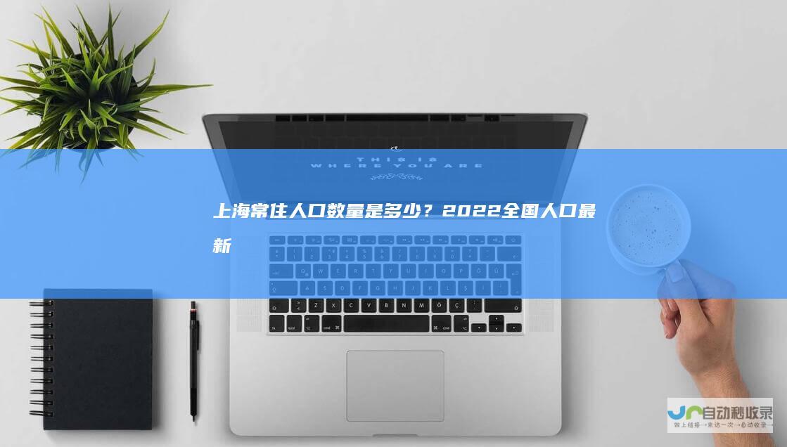 上海常住人口数量是多少？2022全国人口最新
