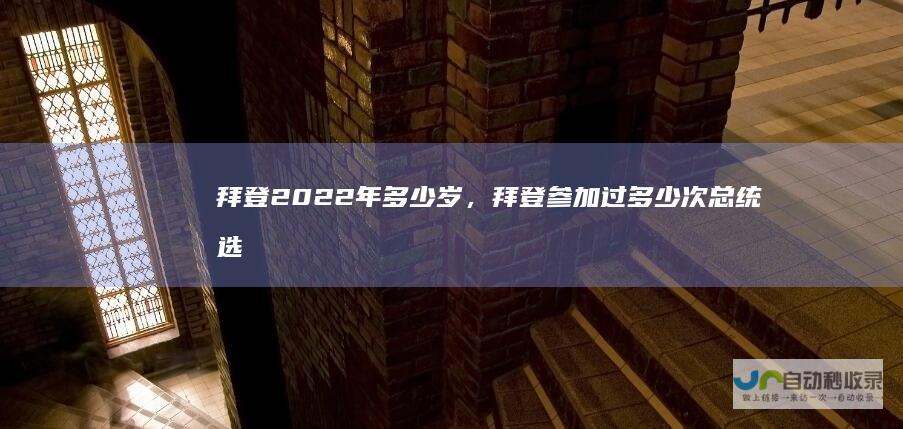 拜登2022年多少岁，拜登参加过多少次总统选