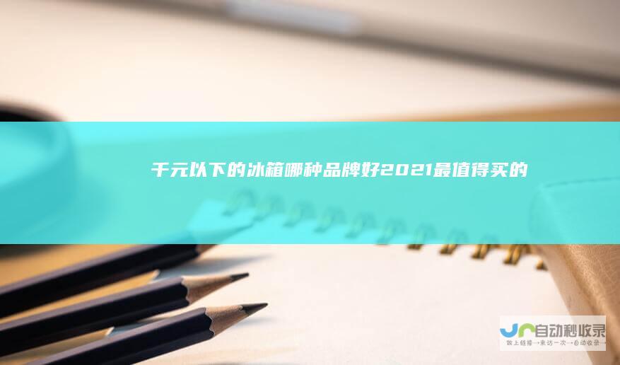 千元以下的冰箱哪种品牌好2021最值得买的