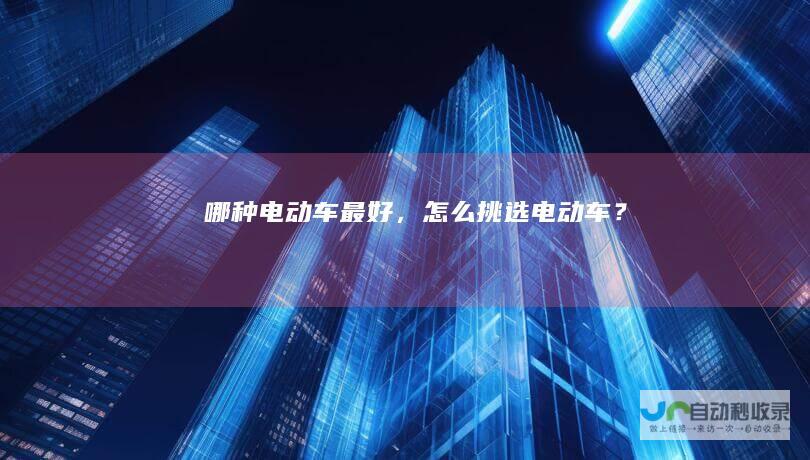 哪种电动车最好，怎么挑选电动车？