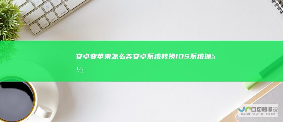 安卓变苹果怎么弄安卓系统转换IOS系统操作