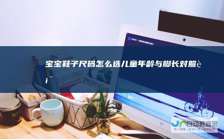 宝宝鞋子尺码怎么选（儿童年龄与脚长对照表）
