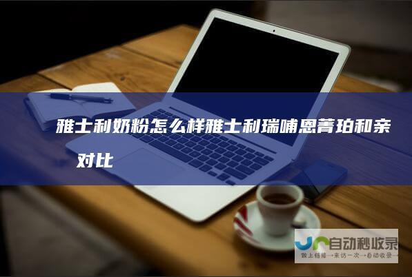 雅士利奶粉怎么样（雅士利瑞哺恩菁珀和亲悠对比评测）