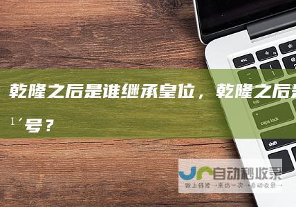 乾隆之后是谁继承皇位，乾隆之后是什么年号？