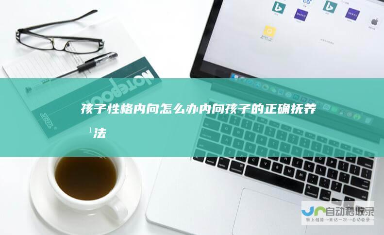 孩子性格内向怎么办内向孩子的正确抚养方法