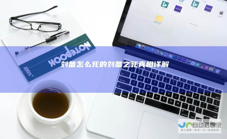 刘备怎么死的刘备之死真相详解