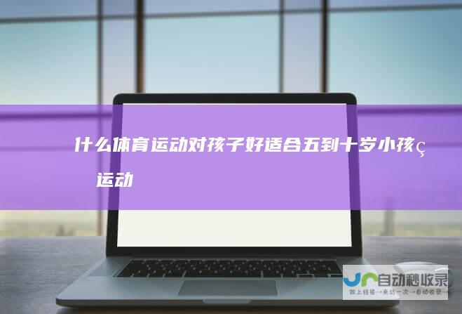 什么体育运动对孩子好适合五到十岁小孩的运动