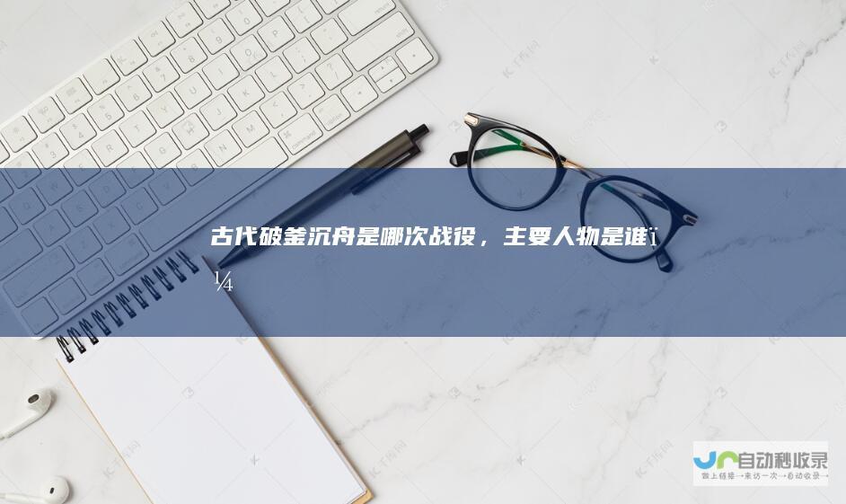 古代破釜沉舟是哪次战役，主要人物是谁？