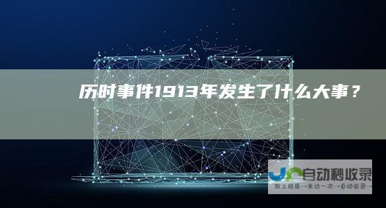 历时事件1913年发生了什么大事？