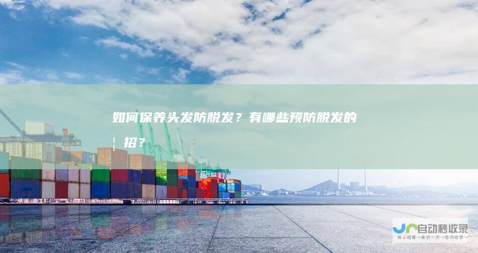 如何保养头发防脱发？有哪些预防脱发的妙招？