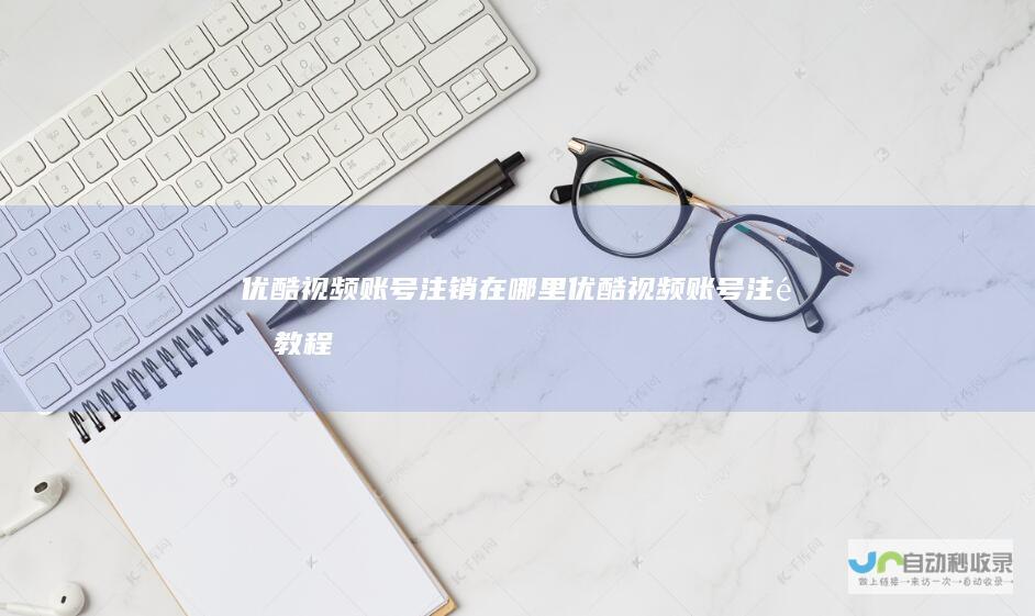 优酷视频账号注销在哪里优酷视频账号注销教程
