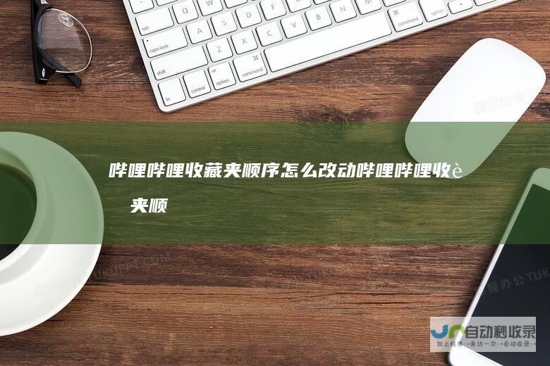 哔哩哔哩收藏夹顺序怎么改动哔哩哔哩收藏夹顺