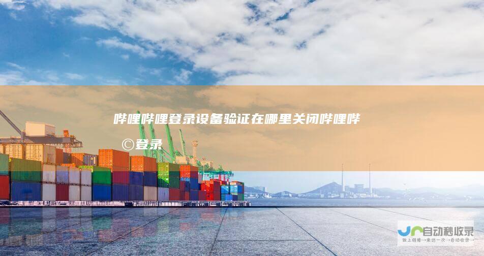 哔哩哔哩登录设备验证在哪里关闭哔哩哔哩登录