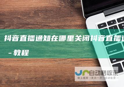 抖音直播通知在哪里关闭抖音直播通知关闭教程