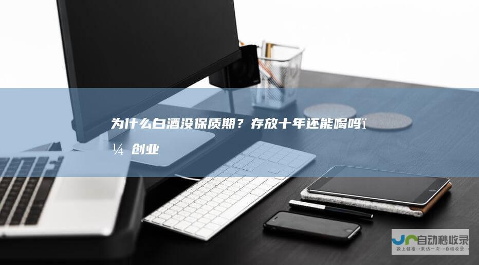 为什么白酒没保质期？存放十年还能喝吗？创业
