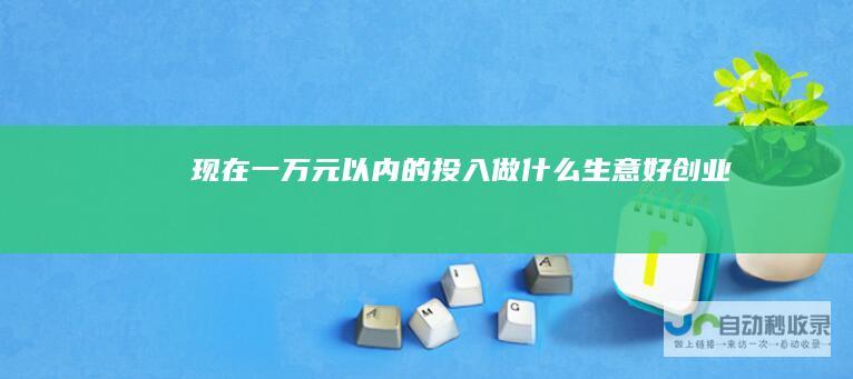 现在一万元以内的投入做什么生意好创业