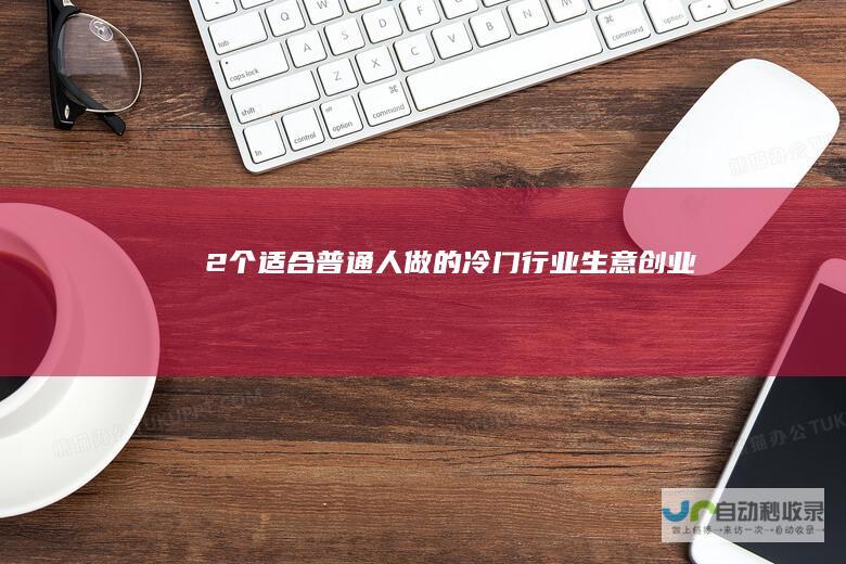 2个适合普通人做的冷门行业生意创业