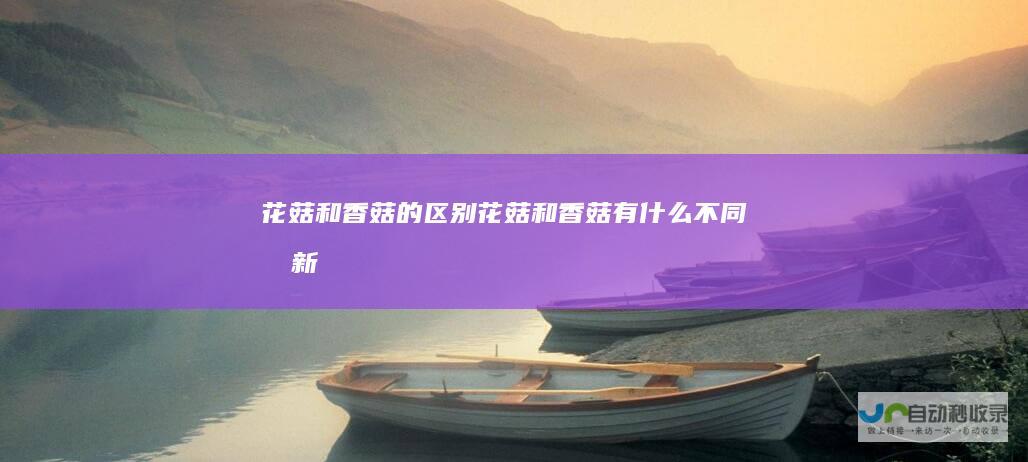 花菇和香菇的区别花菇和香菇有什么不同最新