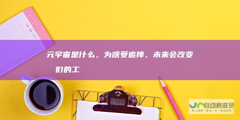 元宇宙是什么，为啥受追捧，未来会改变我们的工