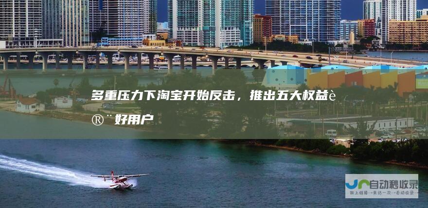 多重压力下淘宝开始反击，推出五大权益讨好用户
